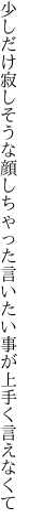 少しだけ寂しそうな顔しちゃった 言いたい事が上手く言えなくて