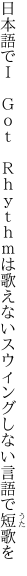 日本語でＩ Ｇｏｔ Ｒｈｙｔｈｍは歌えない スウィングしない言語で短歌を