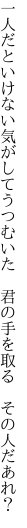 一人だといけない気がしてうつむいた 　君の手を取る　その人だあれ？