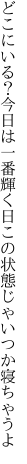 どこにいる？今日は一番輝く日 この状態じゃいつか寝ちゃうよ