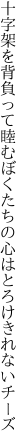 十字架を背負って睦むぼくたちの 心はとろけきれないチーズ