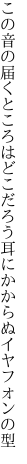 この音の届くところはどこだろう 耳にかからぬイヤフォンの型