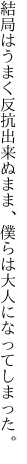 結局はうまく反抗出来ぬまま、 僕らは大人になってしまった。