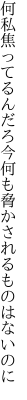 何私焦ってるんだろ今何も 脅かされるものはないのに