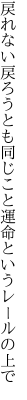 戻れない戻ろうとも同じこと 運命というレールの上で