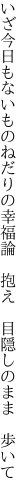 いざ今日もないものねだりの幸福論  抱え 目隠しのまま 歩いて