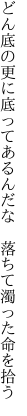どん底の更に底ってあるんだな 　落ちて濁った命を拾う