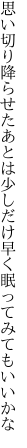 思い切り降らせたあとは少しだけ 早く眠ってみてもいいかな