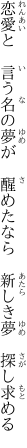 恋愛と　言う名の夢が　醒めたなら 　新しき夢　探し求める