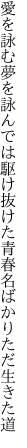 愛を詠む夢を詠んでは駆け抜けた 青春名ばかりただ生きた道