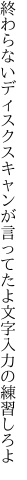 終わらないディスクスキャンが言ってたよ 文字入力の練習しろよ