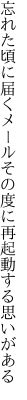 忘れた頃に届くメールその度に 再起動する思いがある