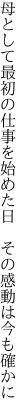 母として最初の仕事を始めた日 　その感動は今も確かに