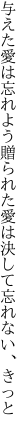 与えた愛は忘れよう 贈られた愛は決して忘れない、きっと