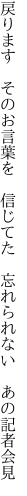 戻ります　そのお言葉を　信じてた 　忘れられない　あの記者会見