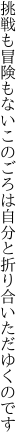 挑戦も冒険もないこのごろは 自分と折り合いただゆくのです