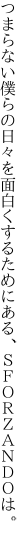 つまらない僕らの日々を面白くする ためにある、ＳＦＯＲＺＡＮＤＯは。