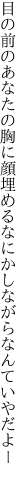 目の前のあなたの胸に顔埋める なにかしながらなんていやだよー