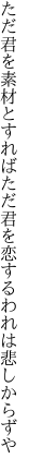 ただ君を素材とすればただ君を 恋するわれは悲しからずや