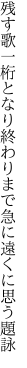 残す歌一桁となり終わりまで 急に遠くに思う題詠