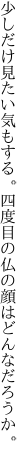 少しだけ見たい気もする。 四度目の仏の顔はどんなだろうか。