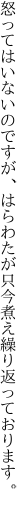 怒ってはいないのですが、はらわたが 只今煮え繰り返っております。