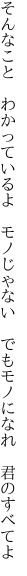 そんなこと　わかっているよ　モノじゃない 　でもモノになれ　君のすべてよ