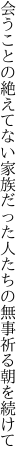 会うことの絶えてない家族だった 人たちの無事祈る朝を続けて