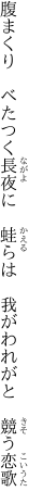 腹まくり　べたつく長夜に　蛙らは 　我がわれがと　競う恋歌