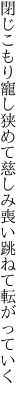 閉じこもり寵し狭めて慈しみ 喪い跳ねて転がっていく 