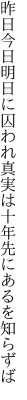 昨日今日明日に囚われ真実は 十年先にあるを知らずば