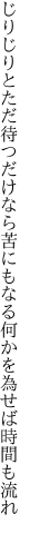 じりじりとただ待つだけなら苦にもなる 何かを為せば時間も流れ