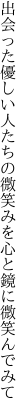 出会った優しい人たちの微笑みを 心と鏡に微笑んでみて