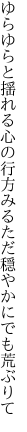 ゆらゆらと揺れる心の行方みる ただ穏やかにでも荒ぶりて