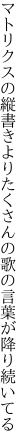 マトリクスの縦書きよりたくさんの 歌の言葉が降り続いてる