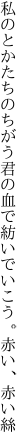 私のとかたちのちがう君の血で 紡いでいこう。赤い、赤い絲