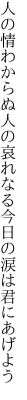 人の情わからぬ人の哀れなる 今日の涙は君にあげよう