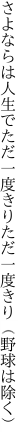 さよならは人生でただ一度きり ただ一度きり（野球は除く）