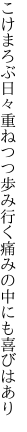 こけまろぶ日々重ねつつ歩み行く 痛みの中にも喜びはあり