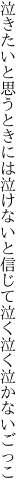 泣きたいと思うときには泣けないと 信じて泣く泣く泣かないごっこ