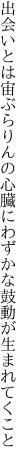 出会いとは宙ぶらりんの心臓に わずかな鼓動が生まれてくこと