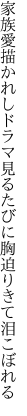 家族愛描かれしドラマ見るたびに 胸迫りきて泪こぼれる