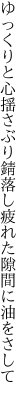 ゆっくりと心揺さぶり錆落し 疲れた隙間に油をさして