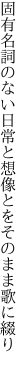 固有名詞のない日常と想像とを そのまま歌に綴り