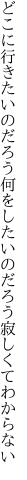 どこに行きたいのだろう何をしたい のだろう寂しくてわからない