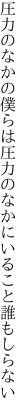 圧力のなかの僕らは圧力の なかにいること誰もしらない