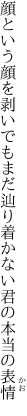 顔という顔を剥いでも まだ辿り着かない君の本当の表情