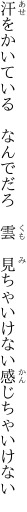 汗をかいている　なんでだろ　雲 　見ちゃいけない感じちゃいけない