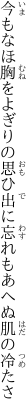 今もなほ胸をよぎりの思ひ出に 忘れもあへぬ肌の冷たさ