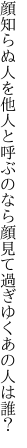 顔知らぬ人を他人と呼ぶのなら 顔見て過ぎゆくあの人は誰？